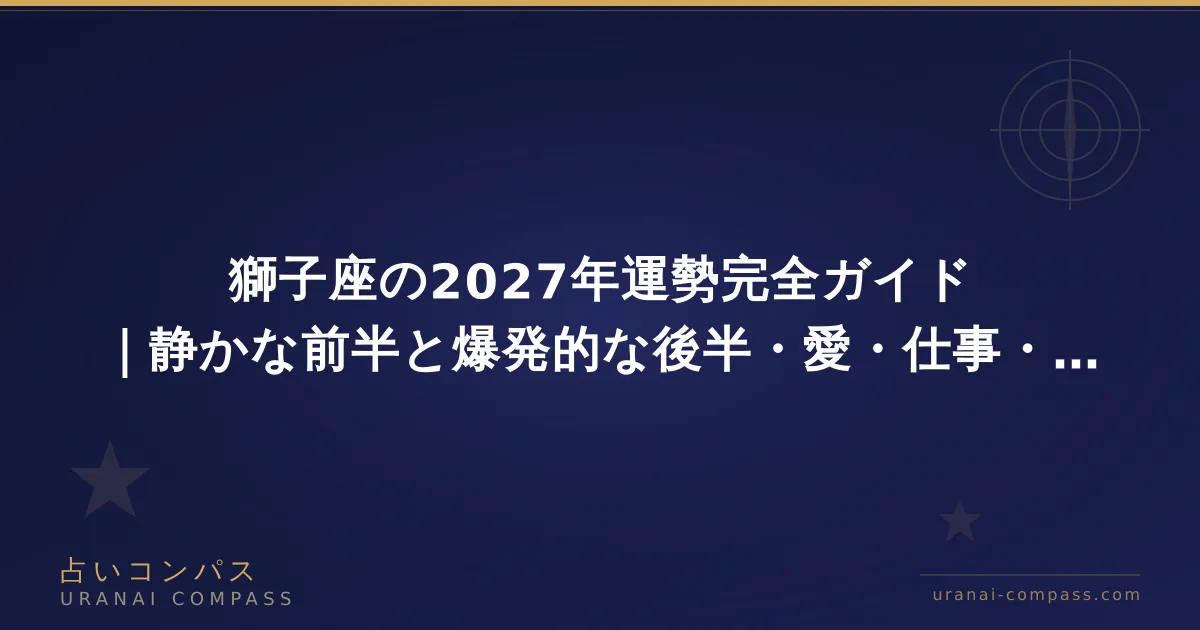獅子座の2027年運勢完全ガイド|静かな前半と爆発的な後半・愛・仕事・金運の流れ